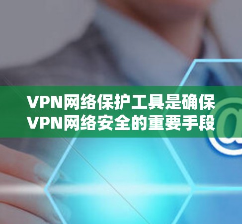 VPN网络保护工具是确保VPN网络安全的重要手段，主要包括防火墙、加密技术、流量控制和容错机制等。以下是对这些工具的详细介绍和使用方法