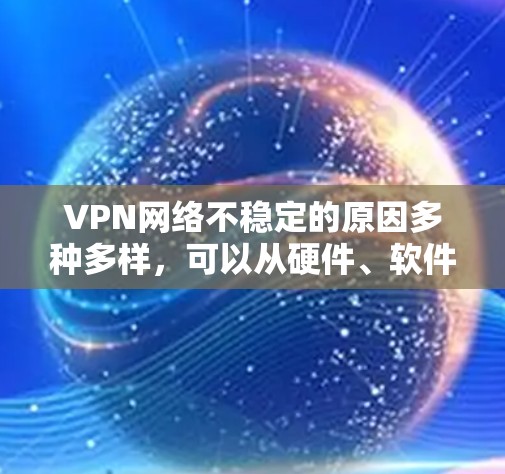 VPN网络不稳定的原因多种多样，可以从硬件、软件、防火墙、网络管理工具以及网络硬件等方面进行分析。以下是一些可能的原因和对应的解决方法