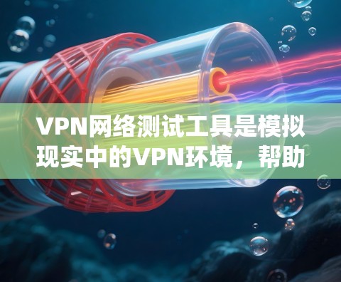 VPN网络测试工具是模拟现实中的VPN环境，帮助用户测试网络连接速度、稳定性以及安全性。以下是对这些工具的系统性总结