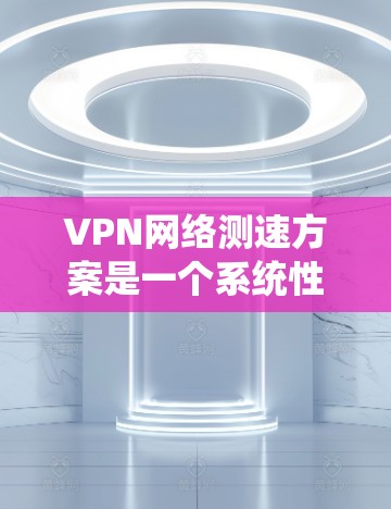 VPN网络测速方案是一个系统性的过程，旨在确保数据安全和高效传输。以下是逐步的方案