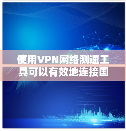 使用VPN网络测速工具可以有效地连接国际网络,方便访问全球服务。以下是使用VPN网络测速工具的步骤指南 使用VPN网络测速工具可以有效地连接国际网络,方便访问全球服务。以下是使用VPN网络测速工具的步骤指南