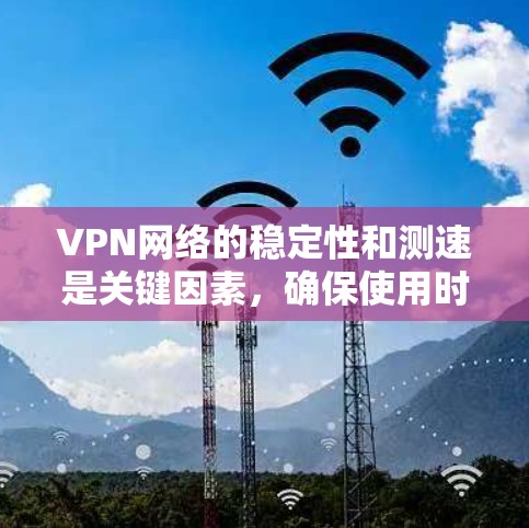 VPN网络的稳定性和测速是关键因素，确保使用时能够安全地连接到目标网络。以下是一些关于VPN网络测速的建议和推荐
