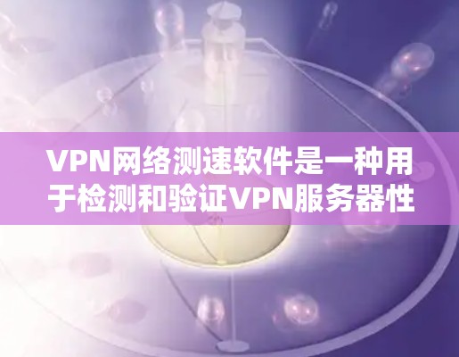 VPN网络测速软件是一种用于检测和验证VPN服务器性能的工具，帮助用户确保安全连接。以下是对该主题的详细总结