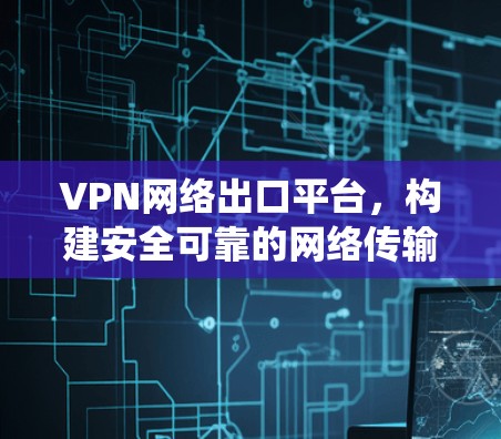 VPN网络出口平台，构建安全可靠的网络传输生态系统
