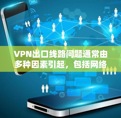 VPN出口线路问题通常由多种因素引起，包括网络连接不稳定、防火墙设置不当、服务器配置错误、服务器被控制、协议使用错误以及目标服务器安全性不足等。以下是一些解决这些问题的具体方法