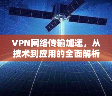 VPN网络传输加速，从技术到应用的全面解析