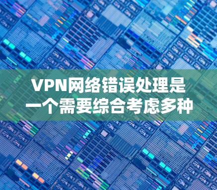 VPN网络错误处理是一个需要综合考虑多种因素的复杂问题。以下是有条理的解决步骤 VPN网络错误处理是一个需要综合考虑多种因素的复杂问题。以下是有条理的解决步骤