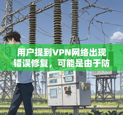 用户提到VPN网络出现错误修复,可能是由于防火墙设置不当、网络连接问题、软件错误或其他网络设备故障。以下是修复网络的常见步骤 用户提到VPN网络出现错误修复,可能是由于防火墙设置不当、网络连接问题、软件错误或其他网络设备故障。以下是修复网络的常见步骤