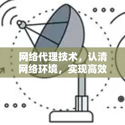 网络代理技术,认清网络环境,实现高效安全传输 网络代理技术,认清网络环境,实现高效安全传输