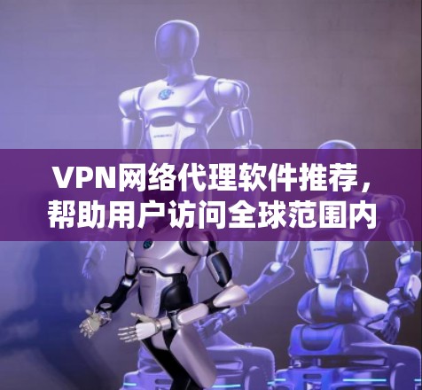 VPN网络代理软件推荐，帮助用户访问全球范围内的网络服务。以下是一些推荐的软件，涵盖了功能、安全性、兼容性和使用体验等方面