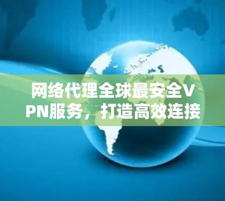 网络代理全球最安全VPN服务，打造高效连接之路