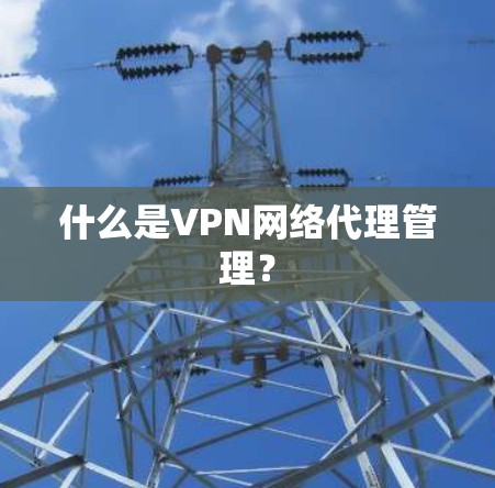 什么是VPN网络代理管理? 什么是VPN网络代理管理?