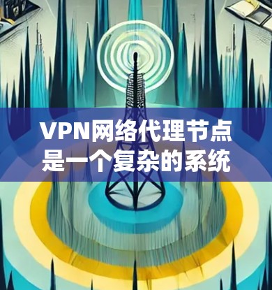 VPN网络代理节点是一个复杂的系统，涉及多个方面，包括硬件、软件、安全技术和具体的应用场景。以下是对该概念的详细分步说明