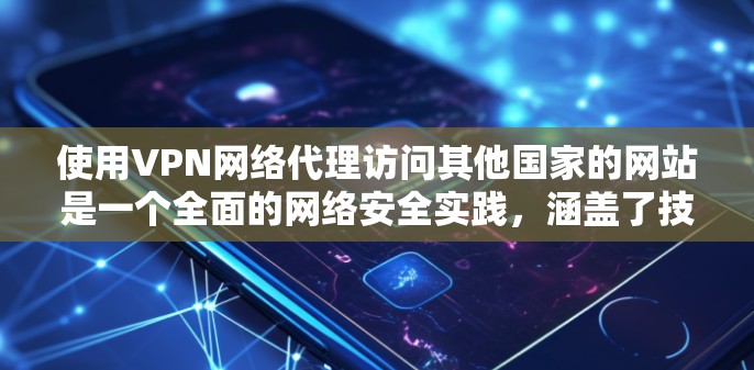 使用VPN网络代理访问其他国家的网站是一个全面的网络安全实践，涵盖了技术、配置和安全设置。以下是一个清晰的步骤指南，帮助您理解和使用VPN网络代理