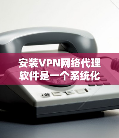 安装VPN网络代理软件是一个系统化的过程,涉及多方面的准备和操作。以下是一个清晰的步骤指南,帮助您顺利完成安装和使用 安装VPN网络代理软件是一个系统化的过程,涉及多方面的准备和操作。以下是一个清晰的步骤指南,帮助您顺利完成安装和使用