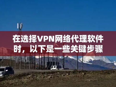 在选择VPN网络代理软件时,以下是一些关键步骤和建议 在选择VPN网络代理软件时,以下是一些关键步骤和建议