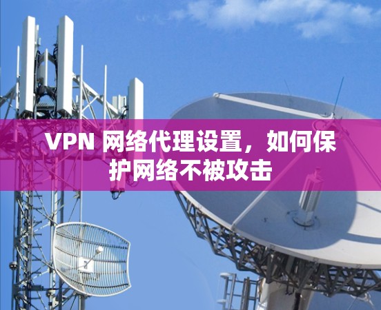 VPN 网络代理设置,如何保护网络不被攻击 VPN 网络代理设置,如何保护网络不被攻击