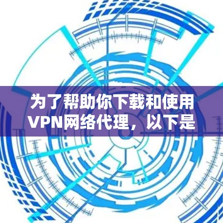 为了帮助你下载和使用VPN网络代理，以下是详细的步骤指南