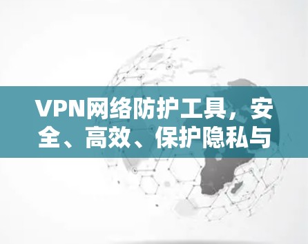 VPN网络防护工具，安全、高效、保护隐私与数据
