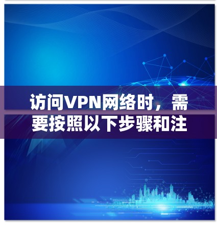 访问VPN网络时，需要按照以下步骤和注意事项进行配置和使用。以下是一份详细的VPN网络访问方案，供您参考