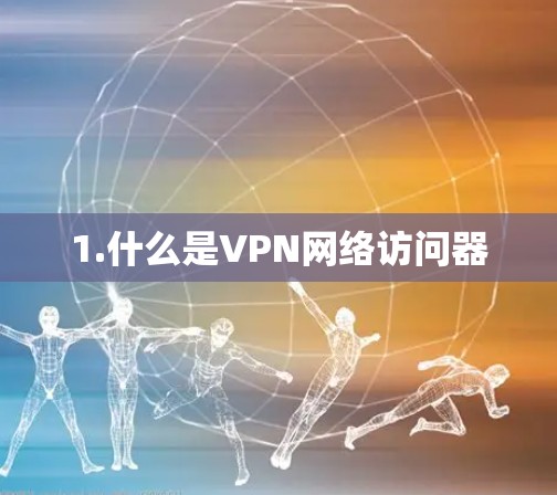 1.什么是VPN网络访问器 1.什么是VPN网络访问器