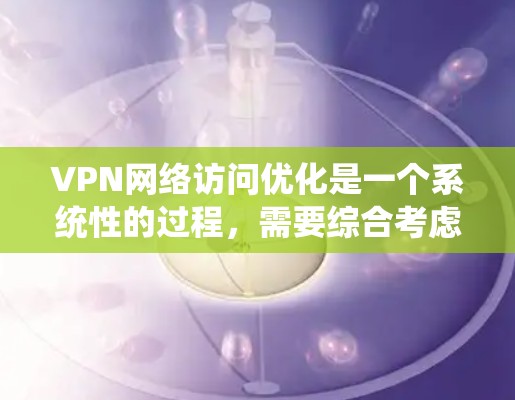 VPN网络访问优化是一个系统性的过程，需要综合考虑多个因素来确保安全、高效和便捷。以下是一份详细且结构化的优化指南