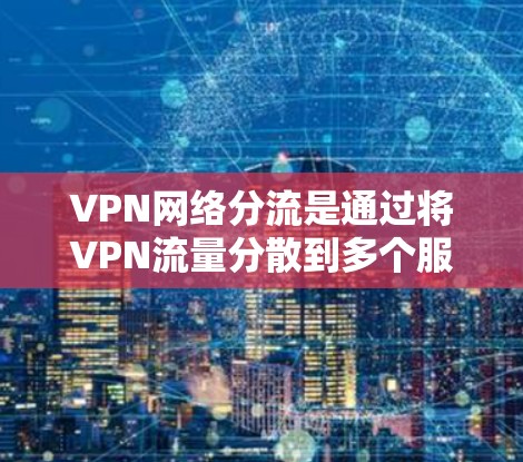 VPN网络分流是通过将VPN流量分散到多个服务器来保护用户数据的安全性的一种策略。以下是分发模式的详细介绍 VPN网络分流是通过将VPN流量分散到多个服务器来保护用户数据的安全性的一种策略。以下是分发模式的详细介绍