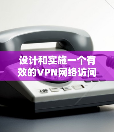 设计和实施一个有效的VPN网络访问方案，需要从基础概念到详细配置，逐步深入。以下是一步步的指南