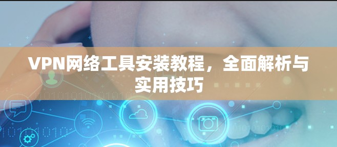 VPN网络工具安装教程，全面解析与实用技巧