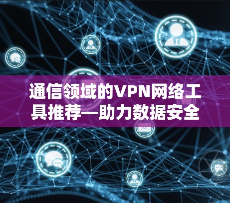 通信领域的VPN网络工具推荐—助力数据安全与高效传输