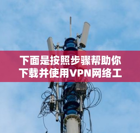 下面是按照步骤帮助你下载并使用VPN网络工具的具体操作说明