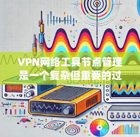 VPN网络工具节点管理是一个复杂但重要的过程，涵盖了从设备配置到安全管理的各个方面。以下是对VPN节点管理的一步-by-step指南