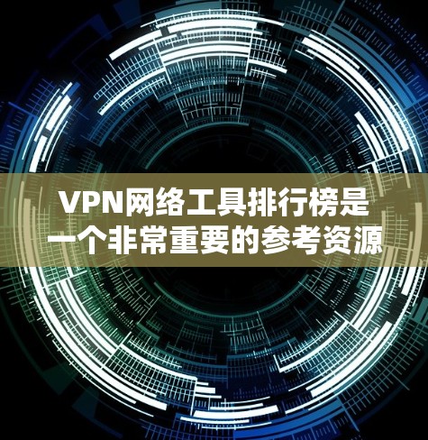 VPN网络工具排行榜是一个非常重要的参考资源，可以帮助你选择最适合自己的VPN服务。以下是几个常见的VPN工具推荐