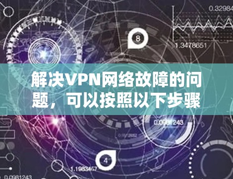 解决VPN网络故障的问题,可以按照以下步骤进行排查 解决VPN网络故障的问题,可以按照以下步骤进行排查