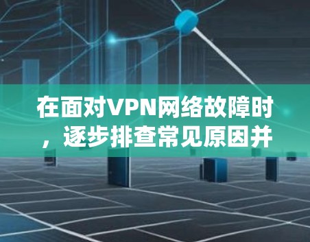 在面对VPN网络故障时，逐步排查常见原因并采取相应步骤可以有效解决问题。以下是一个系统化的排查步骤指南