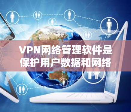 VPN网络管理软件是保护用户数据和网络安全的重要工具，用于监控和控制用户连接到VPN服务器的流量、防火墙设置、身份验证等。以下是详细的步骤和使用说明
