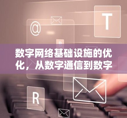 数字网络基础设施的优化,从数字通信到数字网络的重构 数字网络基础设施的优化,从数字通信到数字网络的重构