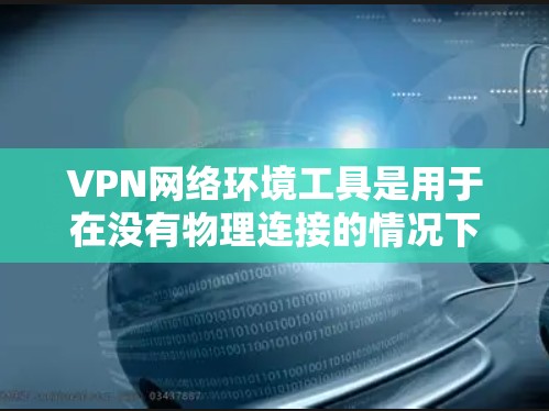 VPN网络环境工具是用于在没有物理连接的情况下建立虚拟网络连接的工具，广泛应用于远程访问和数据共享。以下是对这些工具的详细总结