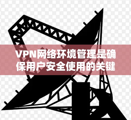 VPN网络环境管理是确保用户安全使用的关键步骤，特别是在加密和安全的环境中。以下是一些关于VPN网络环境管理的主要内容