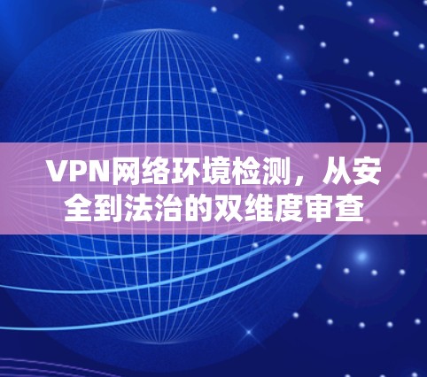 VPN网络环境检测,从安全到法治的双维度审查 VPN网络环境检测,从安全到法治的双维度审查