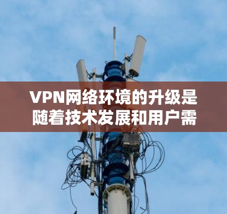VPN网络环境的升级是随着技术发展和用户需求的增加而逐步优化的。以下是一些主要的 VPN 改进方向和升级内容，帮助您更好地适应新的网络环境
