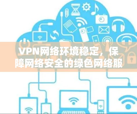 VPN网络环境稳定，保障网络安全的绿色网络服务