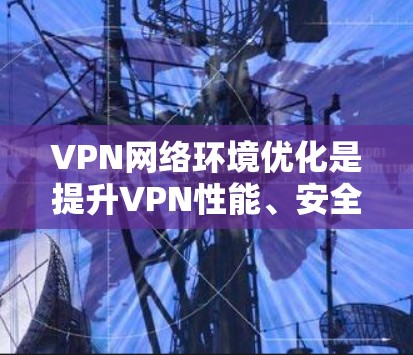 VPN网络环境优化是提升VPN性能、安全性的关键步骤。以下是一些优化VPN网络的常见方法和步骤 VPN网络环境优化是提升VPN性能、安全性的关键步骤。以下是一些优化VPN网络的常见方法和步骤