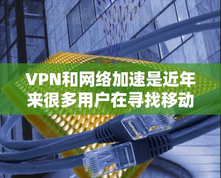 VPN和网络加速是近年来很多用户在寻找移动数据或移动网络服务时常用的工具。以下是一些常见的VPN和网络加速软件推荐,供您参考 VPN和网络加速是近年来很多用户在寻找移动数据或移动网络服务时常用的工具。以下是一些常见的VPN和网络加速软件推荐,供您参考