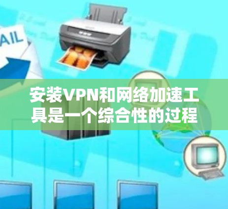 安装VPN和网络加速工具是一个综合性的过程，涉及多个步骤和知识。以下是一个逐步指南，帮助你顺利完成安装