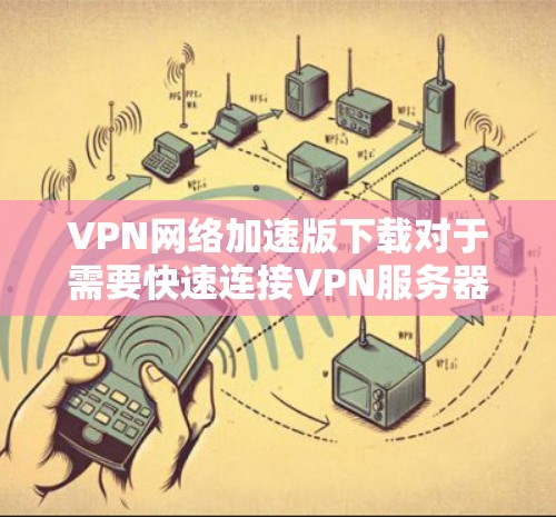 VPN网络加速版下载对于需要快速连接VPN服务器的用户来说非常重要，特别是当速度较慢或延迟较大时。以下是几种常用的VPN网络加速工具及使用方法