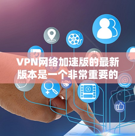 VPN网络加速版的最新版本是一个非常重要的工具,因为它能够帮助用户更快地访问互联网,提升用户体验。以下是关于VPN网络加速版最新版本的一些关键信息 VPN网络加速版的最新版本是一个非常重要的工具,因为它能够帮助用户更快地访问互联网,提升用户体验。以下是关于VPN网络加速版最新版本的一些关键信息