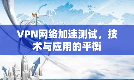VPN网络加速测试，技术与应用的平衡