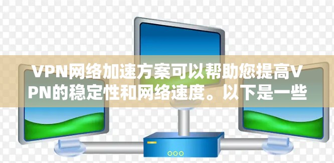 VPN网络加速方案可以帮助您提高VPN的稳定性和网络速度。以下是一些常用的VPN网络加速方案及其使用方法 VPN网络加速方案可以帮助您提高VPN的稳定性和网络速度。以下是一些常用的VPN网络加速方案及其使用方法