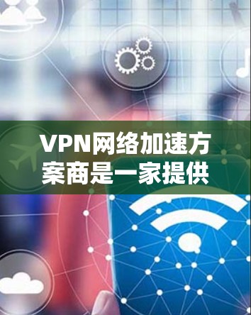 VPN网络加速方案商是一家提供VPN网络加速服务的公司或机构，致力于帮助用户快速、安全地连接VPN，解决网络连接缓慢、延迟的问题。以下是一些可能涉及的VPN网络加速方案的构建和使用建议